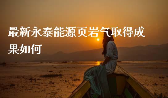 最新永泰能源页岩气取得成果如何_https://m.fansifence.com_个股行情_第1张