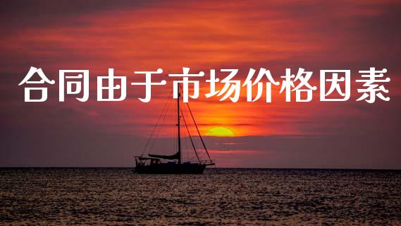 合同由于市场价格因素_https://m.fansifence.com_贵金属行情_第1张
