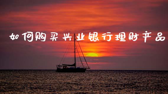 如何购买兴业银行理财产品_https://m.fansifence.com_个股行情_第1张
