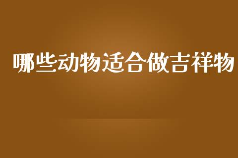 哪些动物适合做吉祥物_https://m.fansifence.com_个股行情_第1张