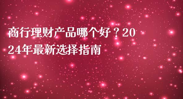 商行理财产品哪个好？2024年最新选择指南_https://m.fansifence.com_个股行情_第1张