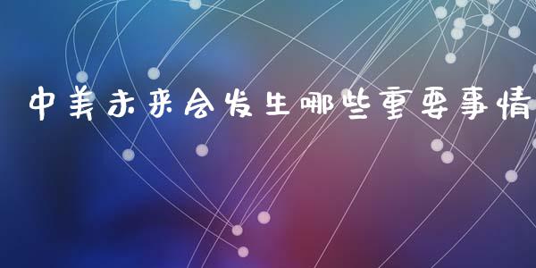 中美未来会发生哪些重要事情_https://m.fansifence.com_个股行情_第1张