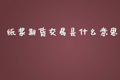纸浆期货交易是什么意思_https://m.fansifence.com_公募基金_第1张