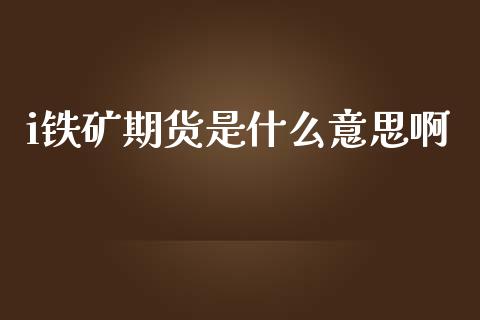 i铁矿期货是什么意思啊_https://m.fansifence.com_贵金属行情_第1张