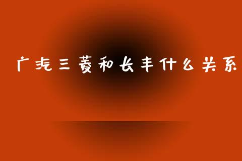 广汽三菱和长丰什么关系_https://m.fansifence.com_个股行情_第1张
