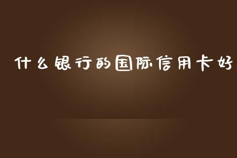 什么银行的国际信用卡好_https://m.fansifence.com_贵金属行情_第1张
