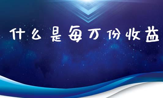 什么是每万份收益_https://m.fansifence.com_个股行情_第1张