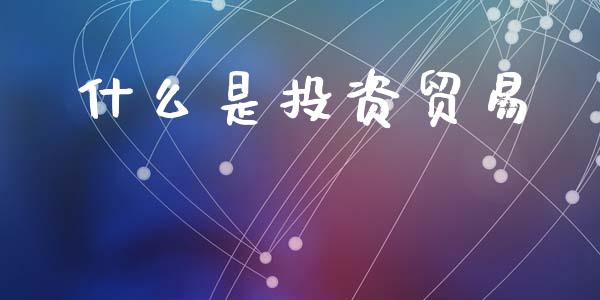什么是投资贸易_https://m.fansifence.com_公募基金_第1张