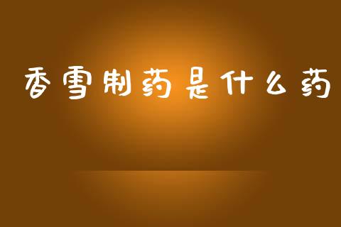 香雪制药是什么药_https://m.fansifence.com_公募基金_第1张