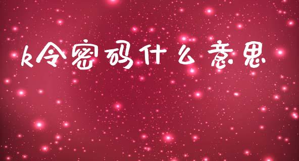 k令密码什么意思_https://m.fansifence.com_个股行情_第1张