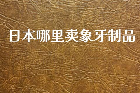 日本哪里卖象牙制品_https://m.fansifence.com_公募基金_第1张