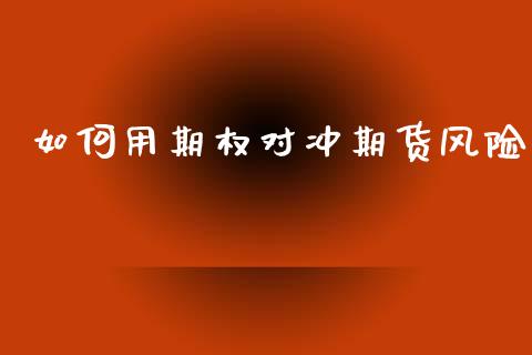 如何用期权对冲期货风险_https://m.fansifence.com_贵金属行情_第1张