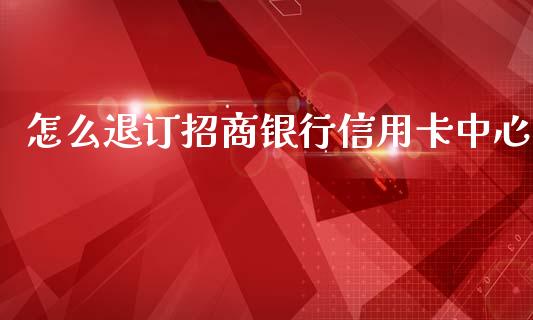怎么退订招商银行信用卡中心_https://m.fansifence.com_贵金属行情_第1张