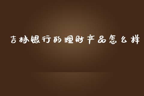 吉林银行的理财产品怎么样_https://m.fansifence.com_公募基金_第1张