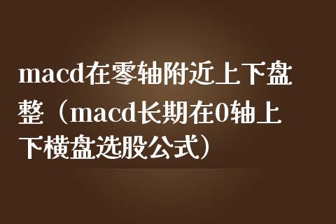 macd在零轴附近上下盘整（macd长期在0轴上下横盘选股公式）_https://m.fansifence.com_个股行情_第1张