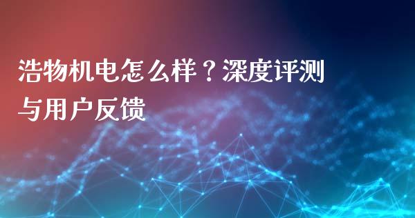 浩物机电怎么样？深度评测与用户反馈_https://m.fansifence.com_个股行情_第1张
