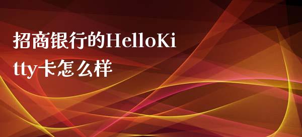招商银行的HelloKitty卡怎么样_https://m.fansifence.com_公募基金_第1张