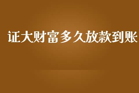 证大财富多久放款到账_https://m.fansifence.com_个股行情_第1张