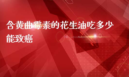 含黄曲霉素的花生油吃多少能致癌_https://m.fansifence.com_贵金属行情_第1张