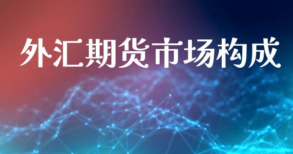 外汇期货市场构成_https://m.fansifence.com_贵金属行情_第1张