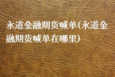 永道金融期货喊单(永道金融期货喊单在哪里)_https://m.fansifence.com_贵金属行情_第1张