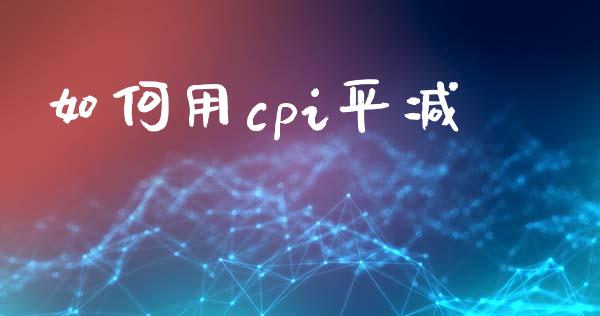 如何用cpi平减_https://m.fansifence.com_个股行情_第1张