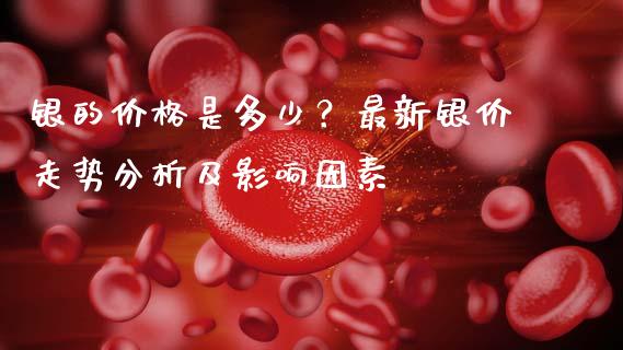 银的价格是多少？最新银价走势分析及影响因素_https://m.fansifence.com_消费金融_第1张