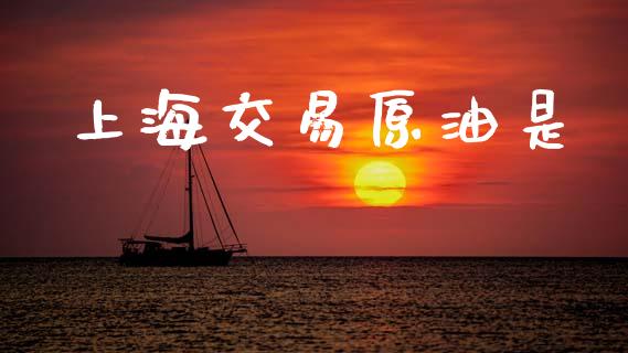 上海交易原油是_https://m.fansifence.com_消费金融_第1张