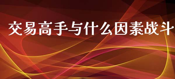 交易高手与什么因素战斗_https://m.fansifence.com_公募基金_第1张