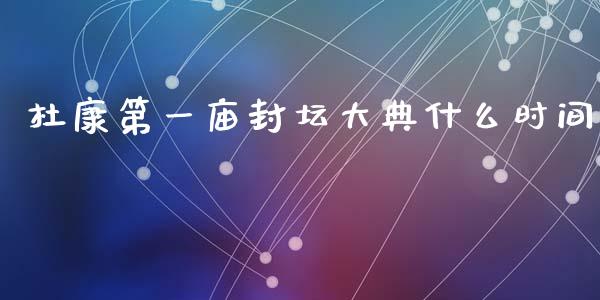 杜康第一庙封坛大典什么时间_https://m.fansifence.com_个股行情_第1张