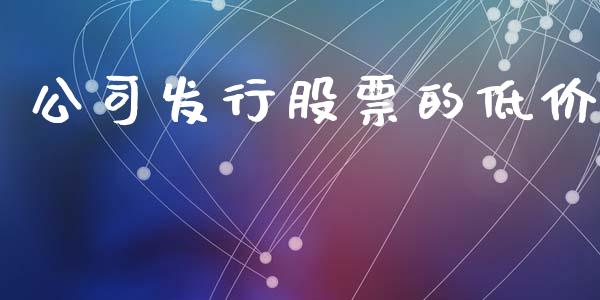 公司发行股票的低价_https://m.fansifence.com_贵金属行情_第1张