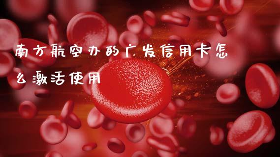 南方航空办的广发信用卡怎么激活使用_https://m.fansifence.com_公募基金_第1张
