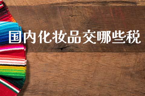 国内化妆品交哪些税_https://m.fansifence.com_贵金属行情_第1张