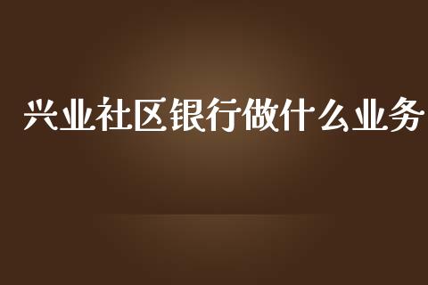 兴业社区银行做什么业务_https://m.fansifence.com_个股行情_第1张
