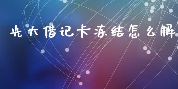 光大借记卡冻结怎么解_https://m.fansifence.com_个股行情_第1张