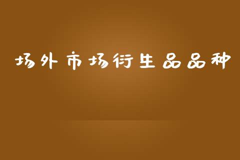 场外市场衍生品品种_https://m.fansifence.com_个股行情_第1张