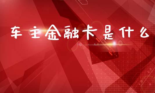 车主金融卡是什么_https://m.fansifence.com_贵金属行情_第1张