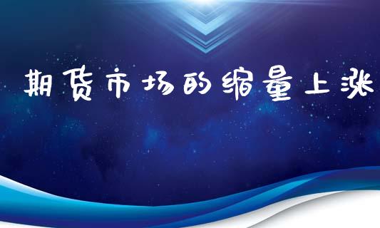 期货市场的缩量上涨_https://m.fansifence.com_公募基金_第1张