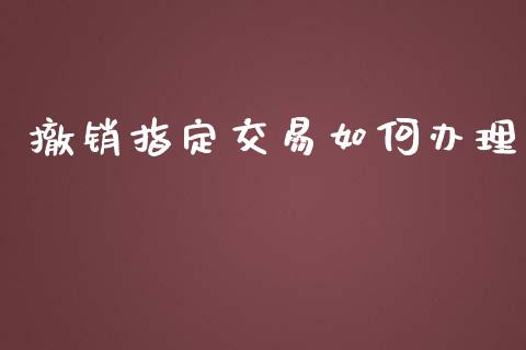 撤销指定交易如何办理_https://m.fansifence.com_公募基金_第1张