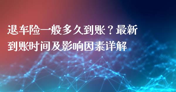 退车险一般多久到账？最新到账时间及影响因素详解_https://m.fansifence.com_消费金融_第1张