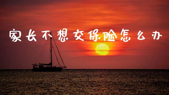 家长不想交保险怎么办_https://m.fansifence.com_贵金属行情_第1张