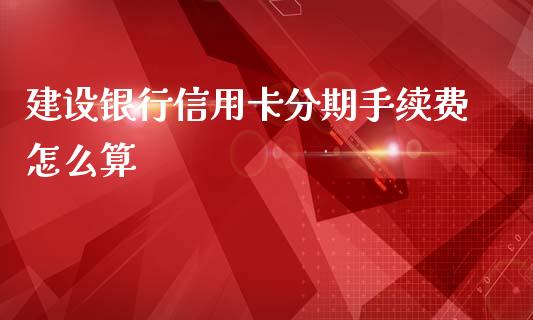 建设银行信用卡分期手续费怎么算_https://m.fansifence.com_消费金融_第1张