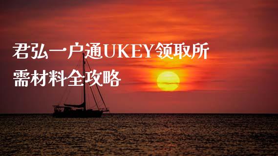 君弘一户通UKEY领取所需材料全攻略_https://m.fansifence.com_公募基金_第1张