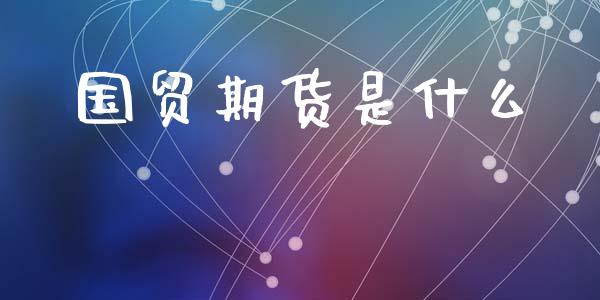 国贸期货是什么_个股行情_第1张_个股行情_消费金融_贵金属行情_公募基金 国贸期货是什么_https://m.fansifence.com_个股行情_第1张