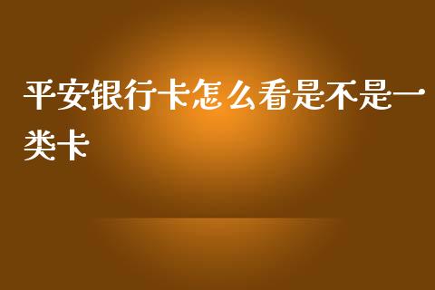 平安银行卡怎么看是不是一类卡_https://m.fansifence.com_公募基金_第1张