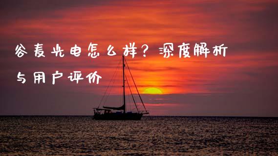 谷麦光电怎么样？深度解析与用户评价_https://m.fansifence.com_公募基金_第1张