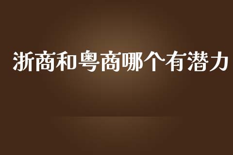 浙商和粤商哪个有潜力_https://m.fansifence.com_消费金融_第1张