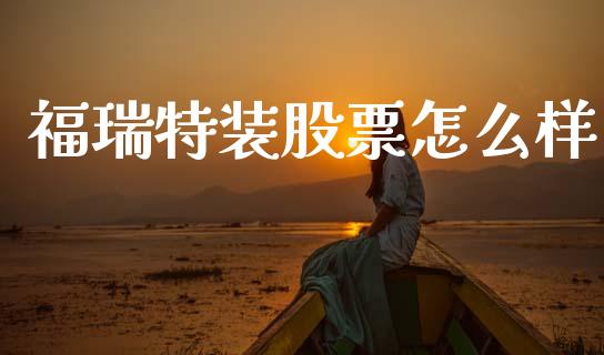 福瑞特装股票怎么样_https://m.fansifence.com_公募基金_第1张