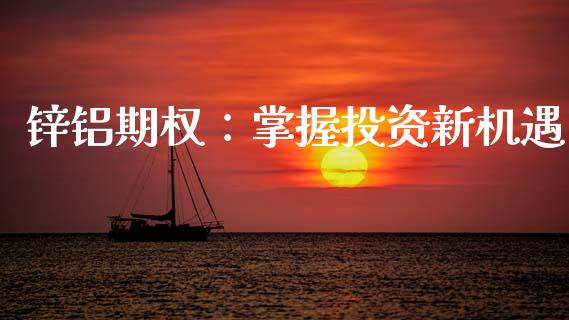 锌铝期权：掌握投资新机遇_https://m.fansifence.com_贵金属行情_第1张