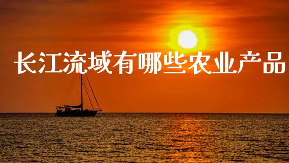 长江流域有哪些农业产品_https://m.fansifence.com_贵金属行情_第1张